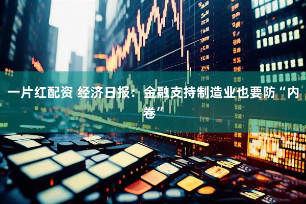一片红配资 经济日报:金融支持制造业也要防“内卷”