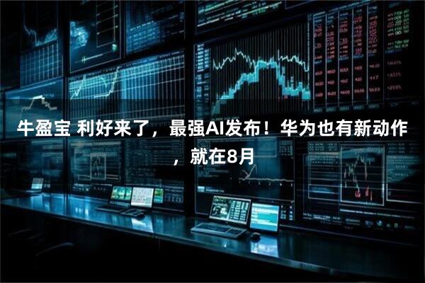 牛盈宝 利好来了,最强AI发布!华为也有新动作,就在8月