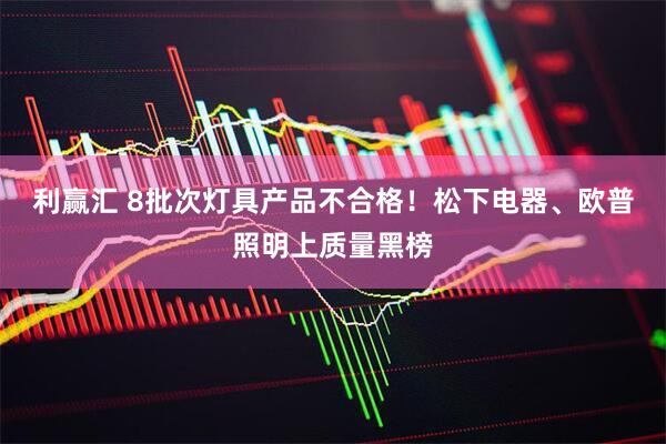 利赢汇 8批次灯具产品不合格！松下电器、欧普照明上质量黑榜