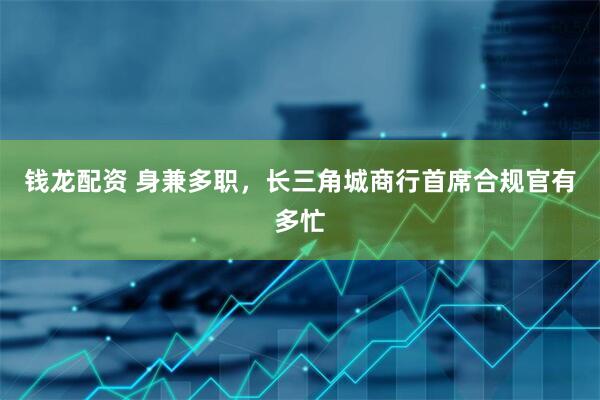 钱龙配资 身兼多职，长三角城商行首席合规官有多忙
