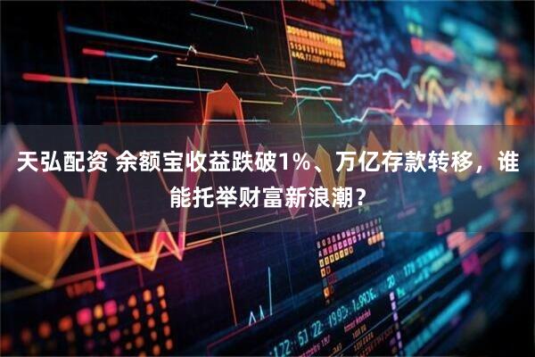 天弘配资 余额宝收益跌破1%、万亿存款转移，谁能托举财富新浪潮？